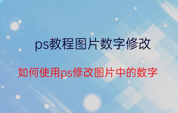 ps教程图片数字修改 如何使用ps修改图片中的数字？